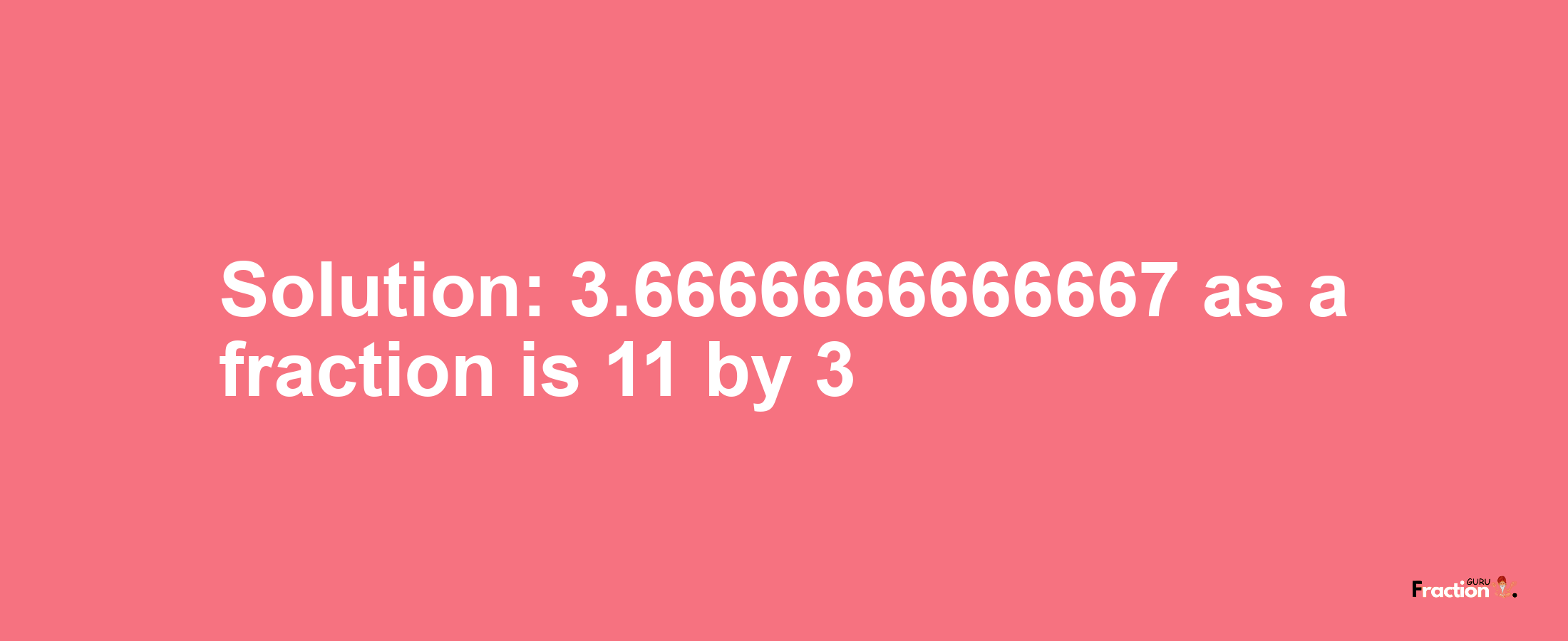 Solution:3.6666666666667 as a fraction is 11/3